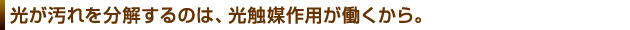 光が汚れを分解するのは、光触媒作用が働くから。