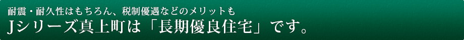 Jシリーズ真上町は「長期優良住宅」です。