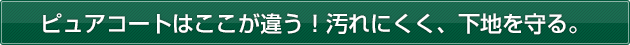 ピュアコートはここが違う！汚れにくく、下地を守る。